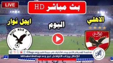 يلا كورة لايف.. مشاهدة مباراة الأهلي ضد إيجل نوار مباشر دون تقطيع